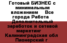 Готовый БИЗНЕС с минимальным вложением! - Все города Работа » Дополнительный заработок и сетевой маркетинг   . Калининградская обл.,Пионерский г.